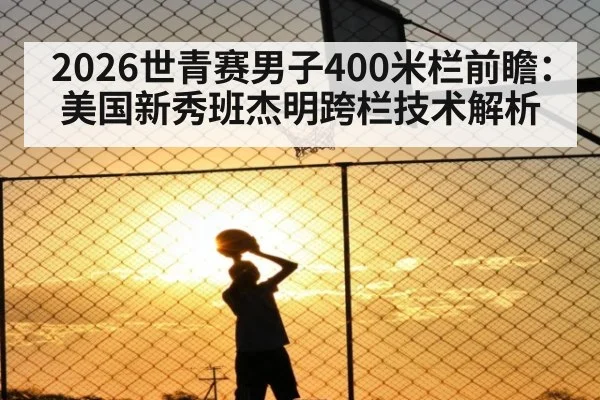 2026世青赛男子400米栏前瞻:美国新秀班杰明跨栏技术解析