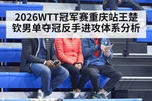 2026WTT冠军赛重庆站王楚钦男单夺冠反手进攻体系分析