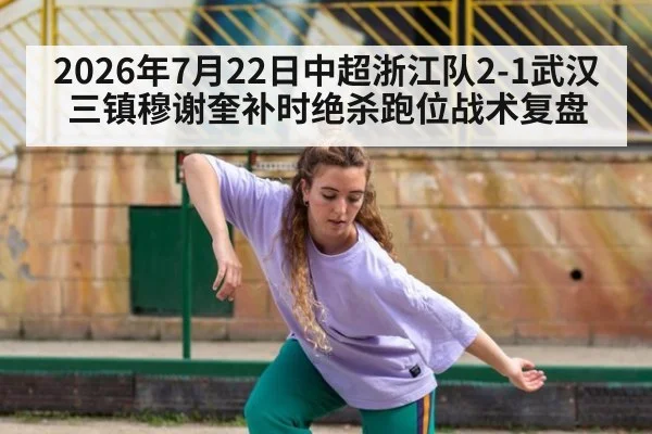 2026年7月22日中超浙江队2-1武汉三镇穆谢奎补时绝杀跑位战术复盘